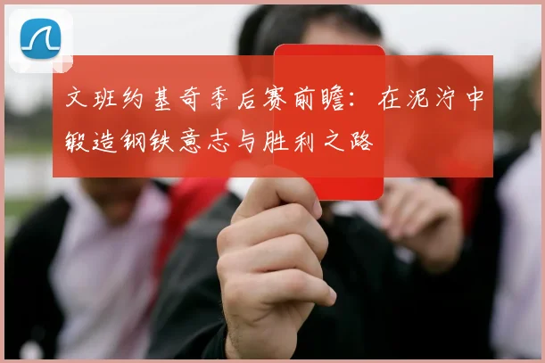 文班约基奇季后赛前瞻:在泥泞中锻造钢铁意志与胜利之路