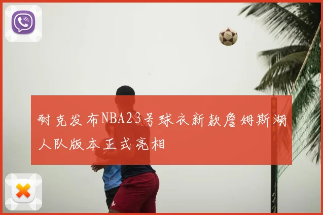 耐克发布NBA23号球衣新款詹姆斯湖人队版本正式亮相