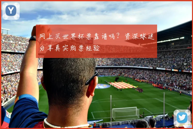 网上买世界杯票靠谱吗?资深球迷分享真实购票经验