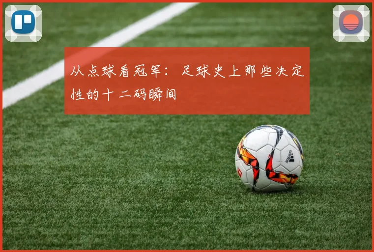 从点球看冠军:足球史上那些决定性的十二码瞬间