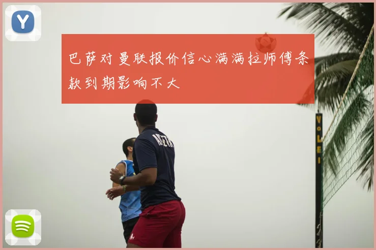 巴萨对曼联报价信心满满拉师傅条款到期影响不大