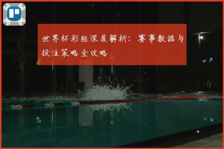 世界杯彩经深度解析:赛事数据与投注策略全攻略