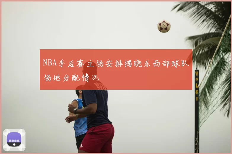 NBA季后赛主场安排揭晓东西部球队场地分配情况