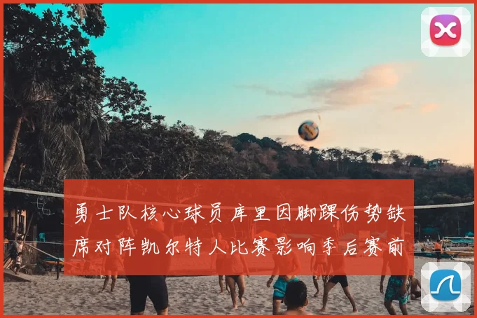 勇士队核心球员库里因脚踝伤势缺席对阵凯尔特人比赛影响季后赛前景