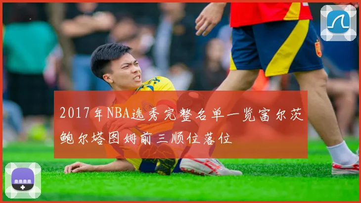 2017年NBA选秀完整名单一览富尔茨鲍尔塔图姆前三顺位落位