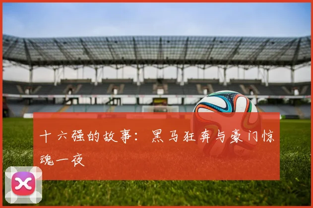 十六强的故事:黑马狂奔与豪门惊魂一夜