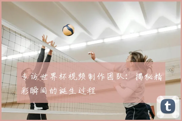 专访世界杯视频制作团队:揭秘精彩瞬间的诞生过程
