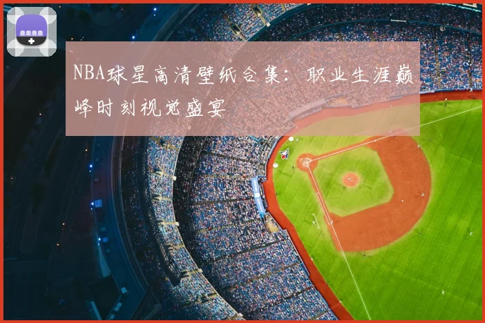 NBA球星高清壁纸合集:职业生涯巅峰时刻视觉盛宴
