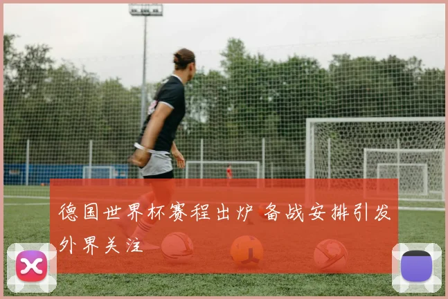 德国世界杯赛程出炉 备战安排引发外界关注
