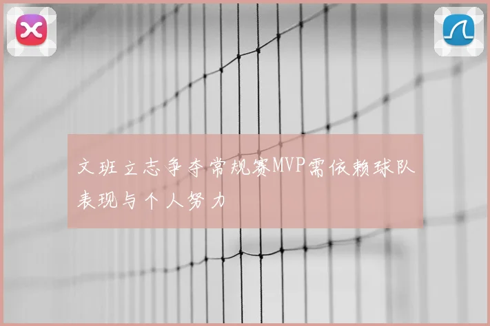 文班立志争夺常规赛MVP需依赖球队表现与个人努力