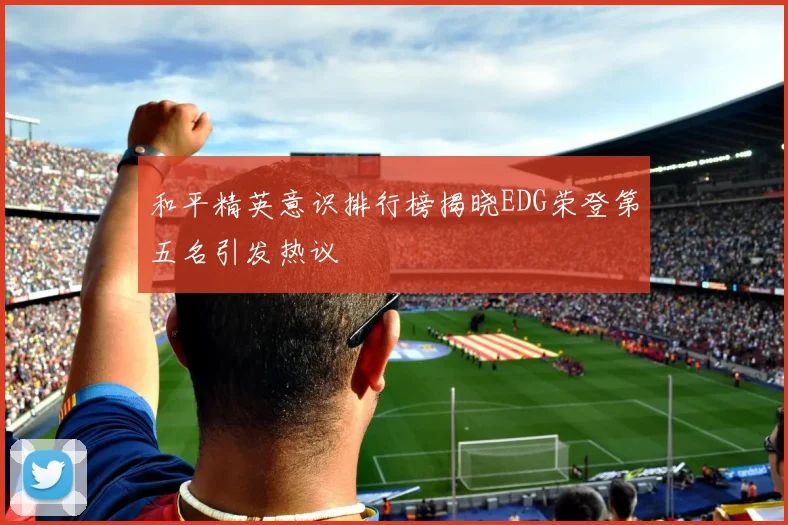 和平精英意识排行榜揭晓EDG荣登第五名引发热议