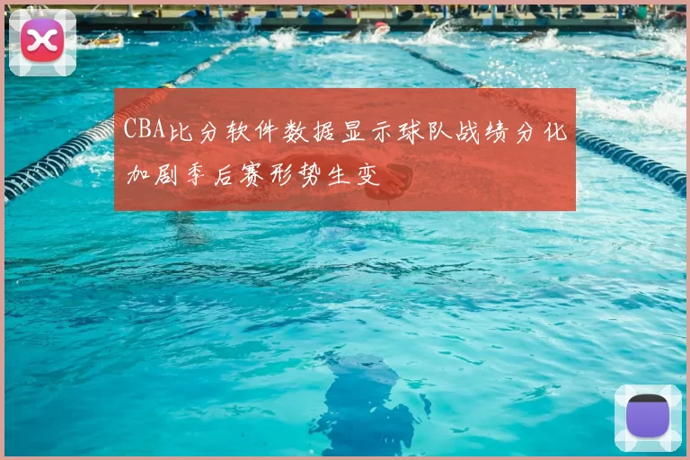 CBA比分软件数据显示球队战绩分化加剧季后赛形势生变