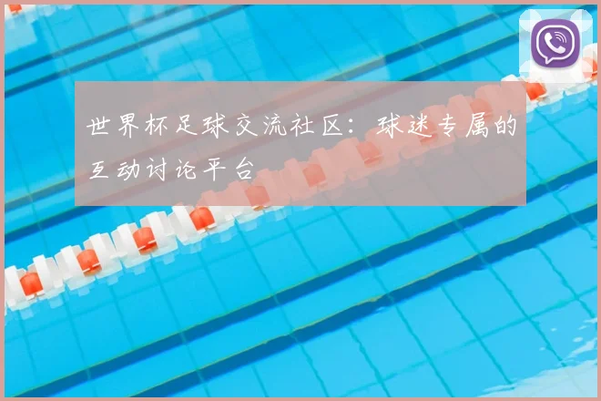 世界杯足球交流社区:球迷专属的互动讨论平台