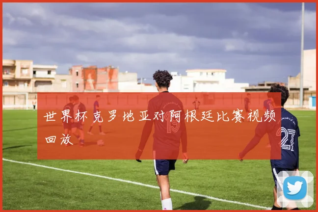 世界杯克罗地亚对阿根廷比赛视频回放