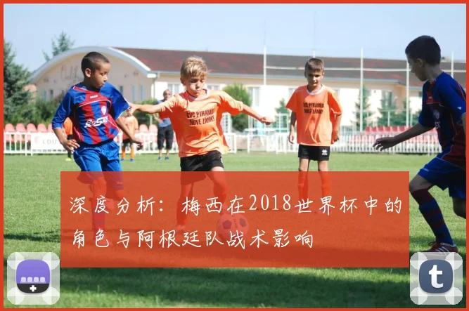 深度分析:梅西在2018世界杯中的角色与阿根廷队战术影响