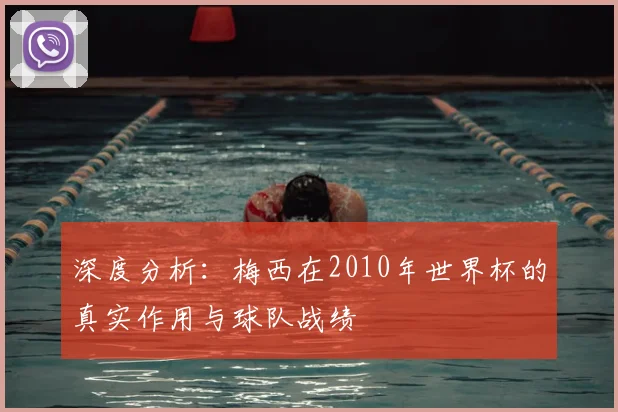 深度分析:梅西在2010年世界杯的真实作用与球队战绩