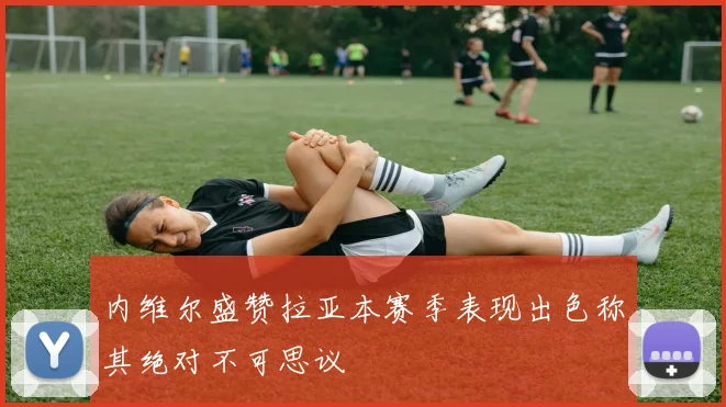内维尔盛赞拉亚本赛季表现出色称其绝对不可思议