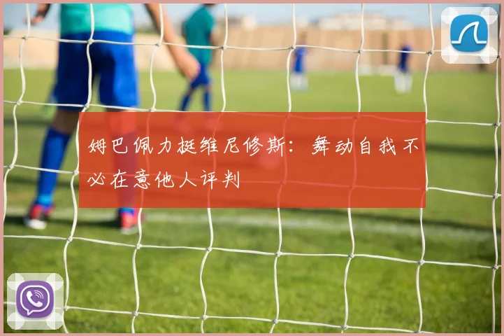 姆巴佩力挺维尼修斯:舞动自我不必在意他人评判