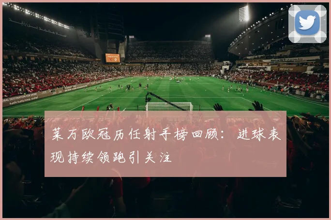 莱万欧冠历任射手榜回顾:进球表现持续领跑引关注