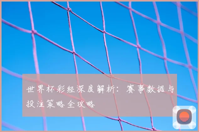 世界杯彩经深度解析：赛事数据与投注策略全攻略
