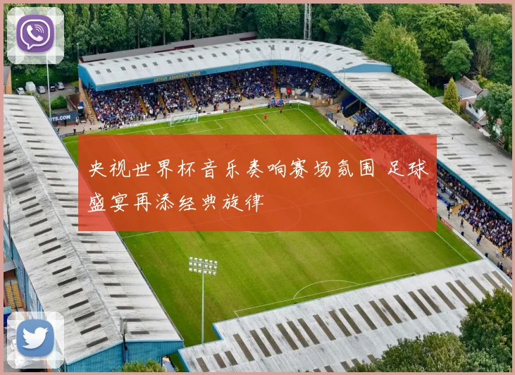 央视世界杯音乐奏响赛场氛围 足球盛宴再添经典旋律