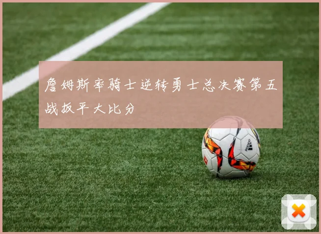 詹姆斯率骑士逆转勇士总决赛第五战扳平大比分