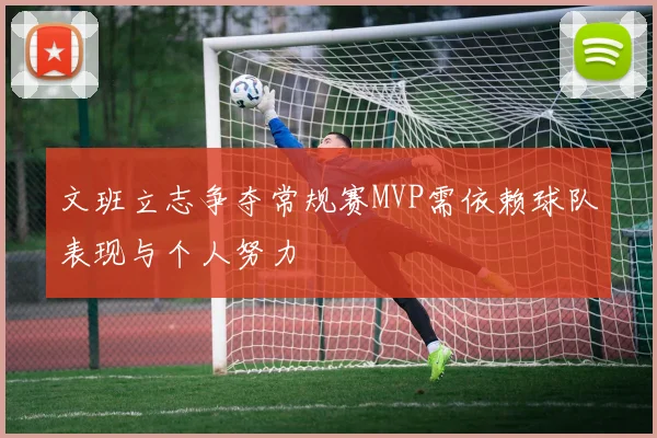 文班立志争夺常规赛MVP需依赖球队表现与个人努力