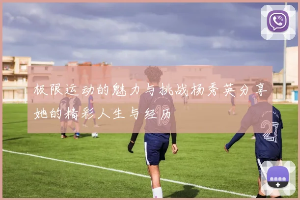 极限运动的魅力与挑战杨秀英分享她的精彩人生与经历