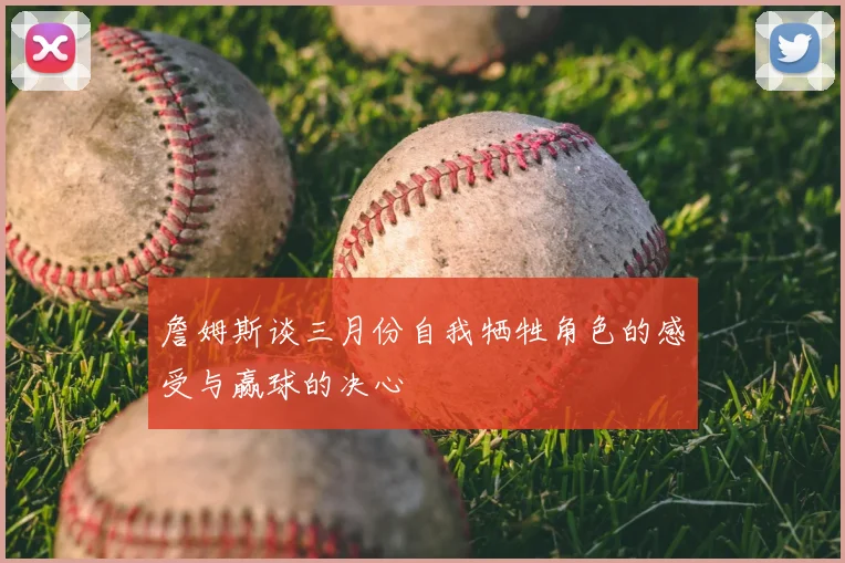 詹姆斯谈三月份自我牺牲角色的感受与赢球的决心