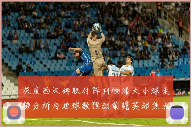 深度西汉姆联对阵利物浦大小球走势分析与进球数预测前瞻英超焦点战