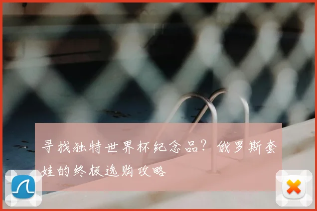 寻找独特世界杯纪念品？俄罗斯套娃的终极选购攻略
