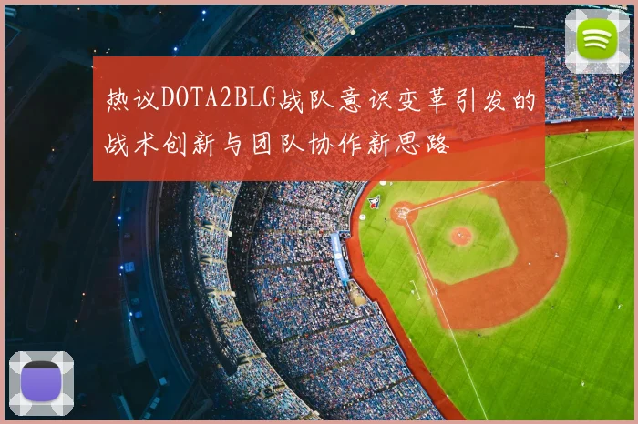 热议DOTA2BLG战队意识变革引发的战术创新与团队协作新思路