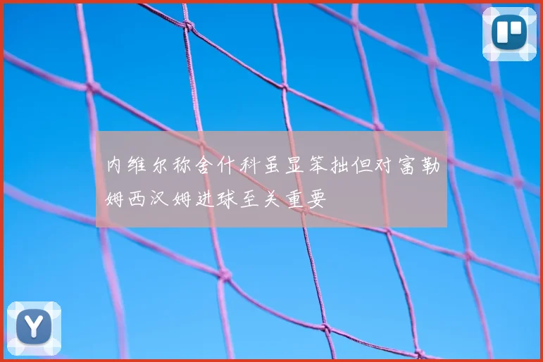内维尔称舍什科虽显笨拙但对富勒姆西汉姆进球至关重要