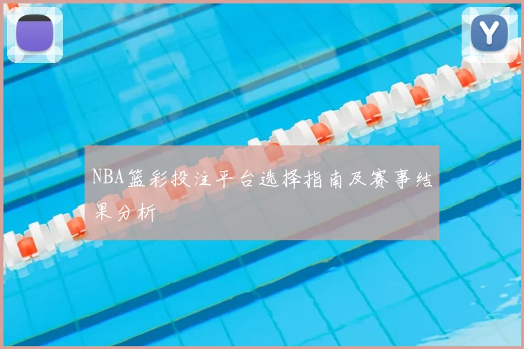 NBA篮彩投注平台选择指南及赛事结果分析