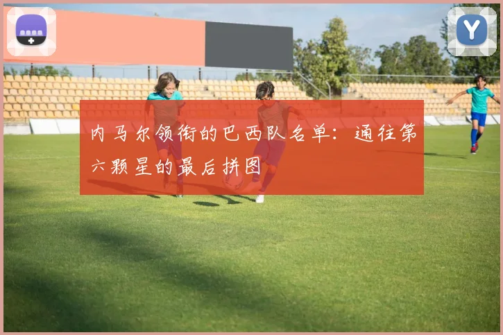 内马尔领衔的巴西队名单:通往第六颗星的最后拼图