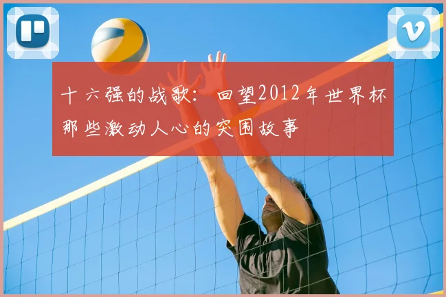 十六强的战歌：回望2012年世界杯那些激动人心的突围故事