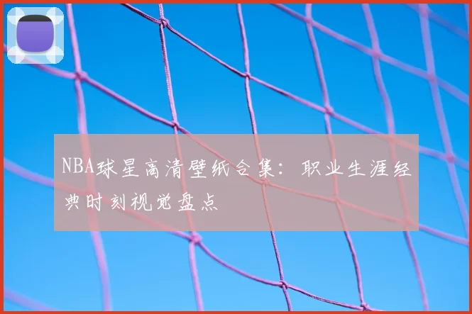 NBA球星高清壁纸合集：职业生涯经典时刻视觉盘点