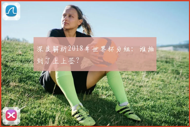 深度解析2018年世界杯分组:谁抽到了上上签?