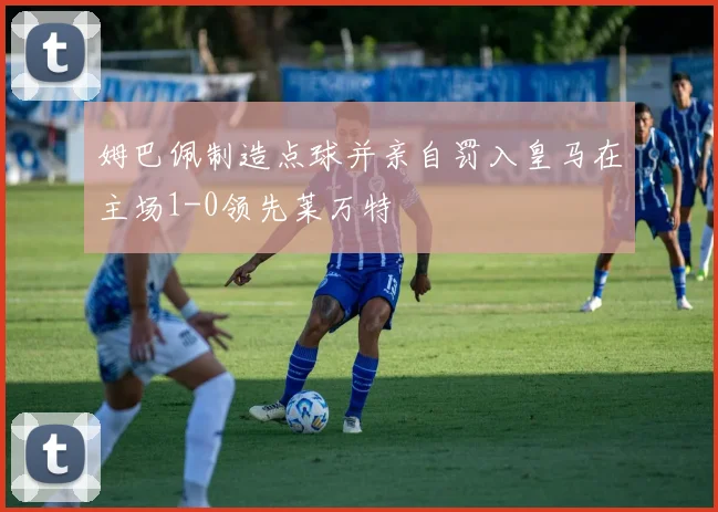姆巴佩制造点球并亲自罚入皇马在主场1-0领先莱万特
