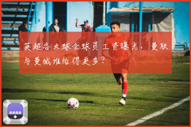 英超各大球会球员工资曝光，曼联与曼城谁给得更多？