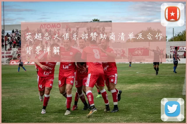 英超各大俱乐部赞助商清单及合作背景详解