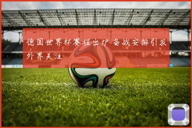 德国世界杯赛程出炉 备战安排引发外界关注