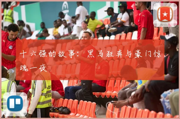 十六强的故事：黑马狂奔与豪门惊魂一夜