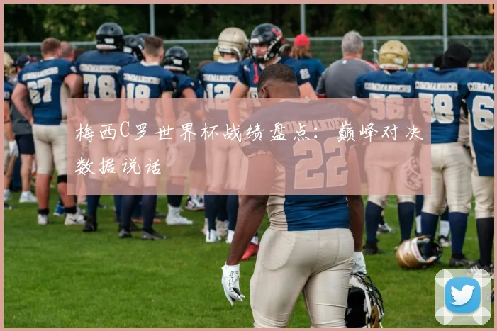 梅西C罗世界杯战绩盘点:巅峰对决数据说话