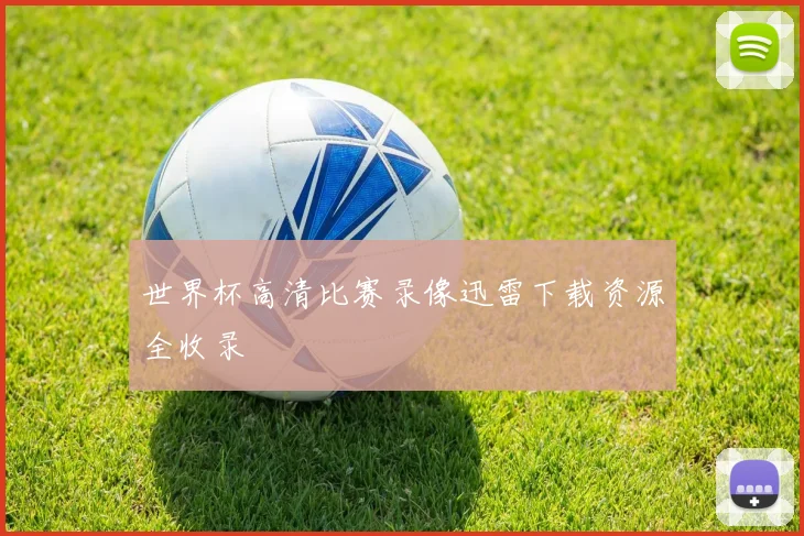 世界杯高清比赛录像迅雷下载资源全收录