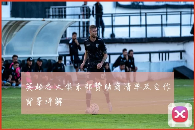 英超各大俱乐部赞助商清单及合作背景详解