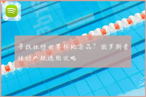 寻找独特世界杯纪念品?俄罗斯套娃的终极选购攻略