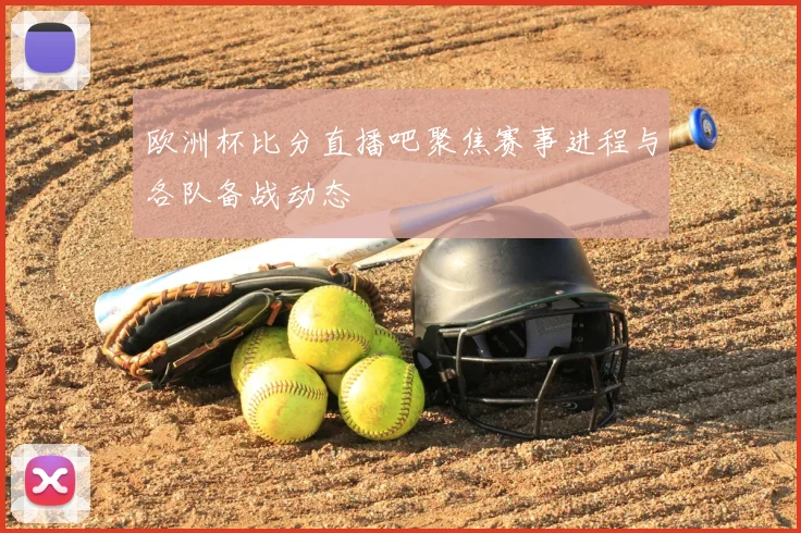 欧洲杯比分直播吧聚焦赛事进程与各队备战动态