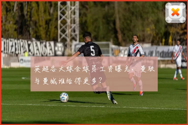 英超各大球会球员工资曝光，曼联与曼城谁给得更多？