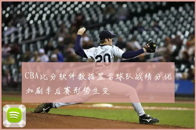 CBA比分软件数据显示球队战绩分化加剧季后赛形势生变